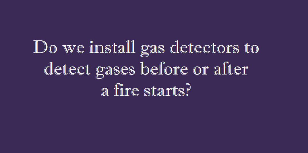 Do we install gas detectors to detect gases before or after a fire starts?